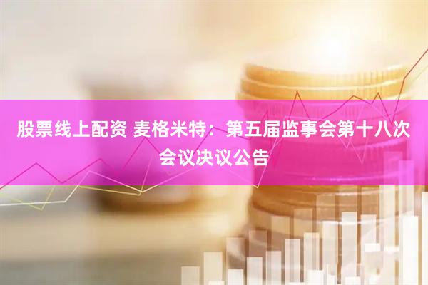 股票线上配资 麦格米特：第五届监事会第十八次会议决议公告