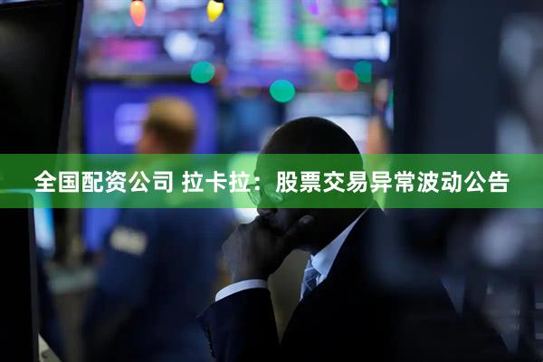 全国配资公司 拉卡拉：股票交易异常波动公告