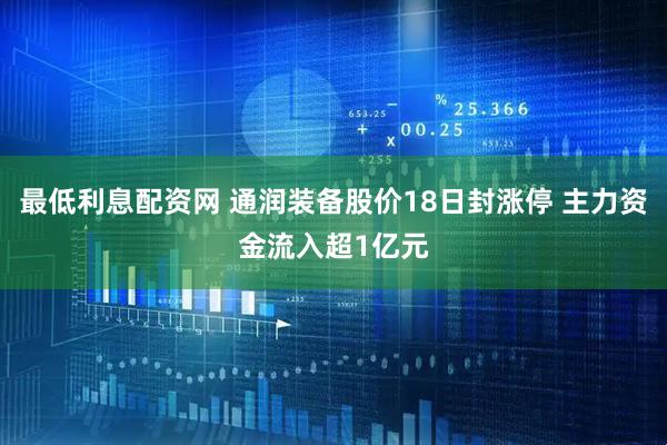 最低利息配资网 通润装备股价18日封涨停 主力资金流入超1亿元