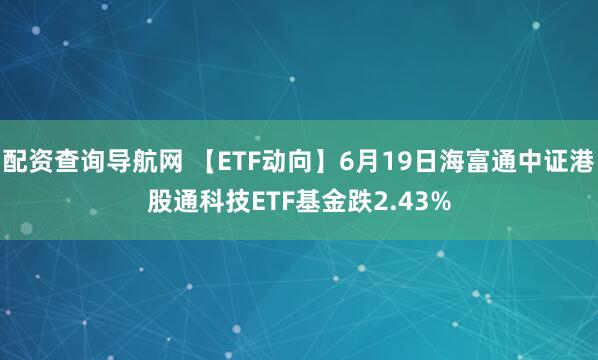 配资查询导航网 【ETF动向】6月19日海富通中证港股通科技ETF基金跌2.43%