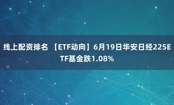 线上配资排名 【ETF动向】6月19日华安日经225ETF基金跌1.08%