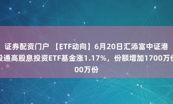 证券配资门户 【ETF动向】6月20日汇添富中证港股通高股息投资ETF基金涨1.17%，份额增加1700万份