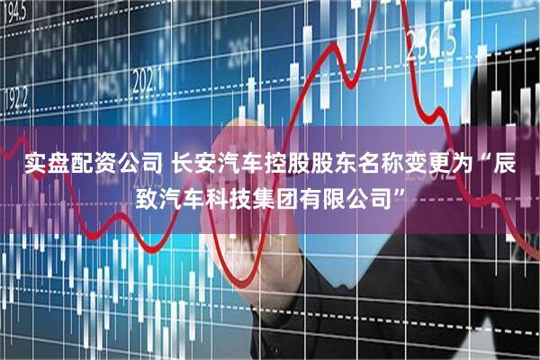 实盘配资公司 长安汽车控股股东名称变更为“辰致汽车科技集团有限公司”