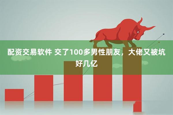 配资交易软件 交了100多男性朋友，大佬又被坑好几亿