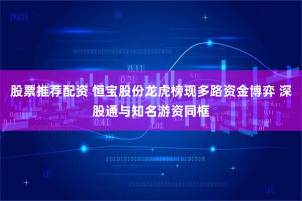股票推荐配资 恒宝股份龙虎榜现多路资金博弈 深股通与知名游资同框