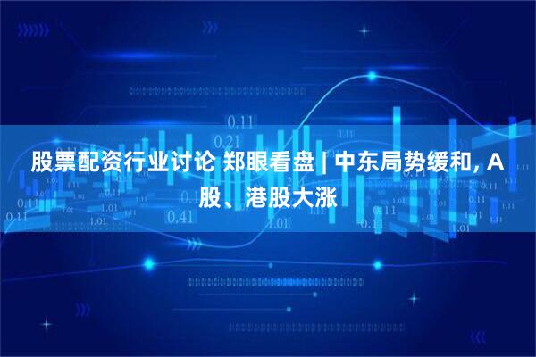 股票配资行业讨论 郑眼看盘 | 中东局势缓和, A股、港股大涨