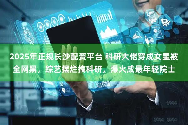 2025年正规长沙配资平台 科研大佬穿成女星被全网黑，综艺摆烂搞科研，爆火成最年轻院士