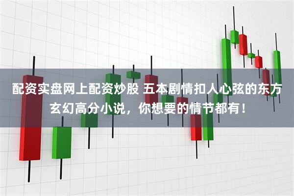 配资实盘网上配资炒股 五本剧情扣人心弦的东方玄幻高分小说，你想要的情节都有！