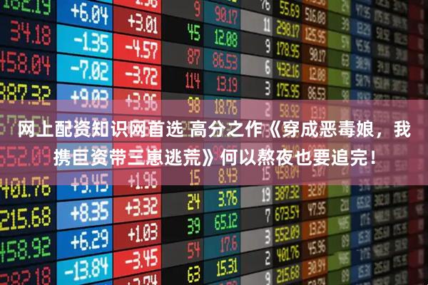 网上配资知识网首选 高分之作《穿成恶毒娘，我携巨资带三崽逃荒》何以熬夜也要追完！