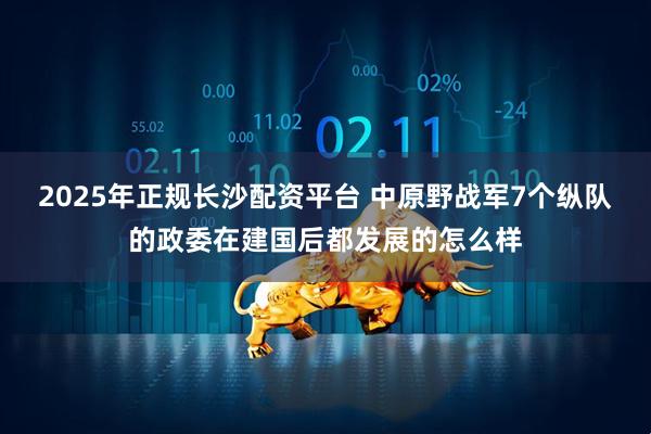 2025年正规长沙配资平台 中原野战军7个纵队的政委在建国后都发展的怎么样