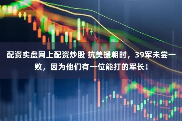 配资实盘网上配资炒股 抗美援朝时，39军未尝一败，因为他们有一位能打的军长！