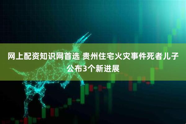 网上配资知识网首选 贵州住宅火灾事件死者儿子公布3个新进展