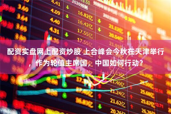 配资实盘网上配资炒股 上合峰会今秋在天津举行，作为轮值主席国，中国如何行动？