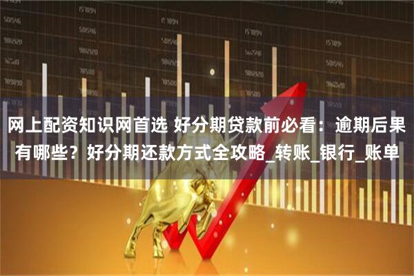 网上配资知识网首选 好分期贷款前必看：逾期后果有哪些？好分期还款方式全攻略_转账_银行_账单