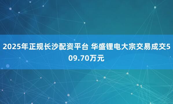 2025年正规长沙配资平台 华盛锂电大宗交易成交509.70万元