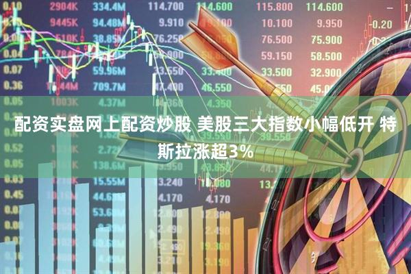 配资实盘网上配资炒股 美股三大指数小幅低开 特斯拉涨超3%