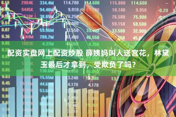 配资实盘网上配资炒股 薛姨妈叫人送宫花，林黛玉最后才拿到，受欺负了吗？