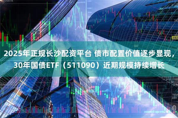2025年正规长沙配资平台 债市配置价值逐步显现，30年国债ETF（511090）近期规模持续增长