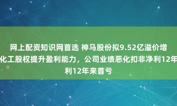 网上配资知识网首选 神马股份拟9.52亿溢价增持尼龙化工股权提升盈利能力，公司业绩恶化扣非净利12年来首亏
