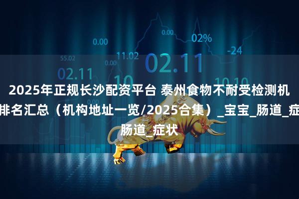 2025年正规长沙配资平台 泰州食物不耐受检测机构排名汇总（机构地址一览/2025合集）_宝宝_肠道_症状