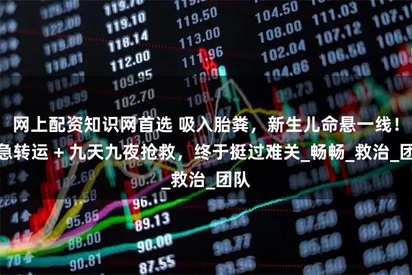 网上配资知识网首选 吸入胎粪，新生儿命悬一线！紧急转运 + 九天九夜抢救，终于挺过难关_畅畅_救治_团队