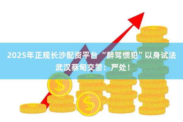 2025年正规长沙配资平台 “醉驾惯犯”以身试法 武汉蔡甸交警：严处！