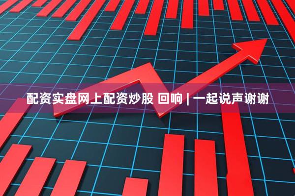配资实盘网上配资炒股 回响 | 一起说声谢谢