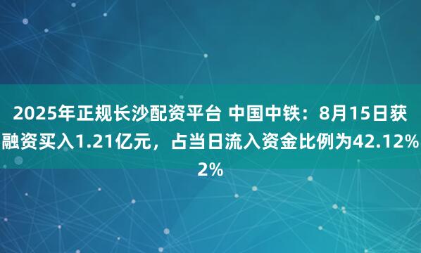 2025年正规长沙配资平台 中国中铁：8月15日获融资买入1.21亿元，占当日流入资金比例为42.12%