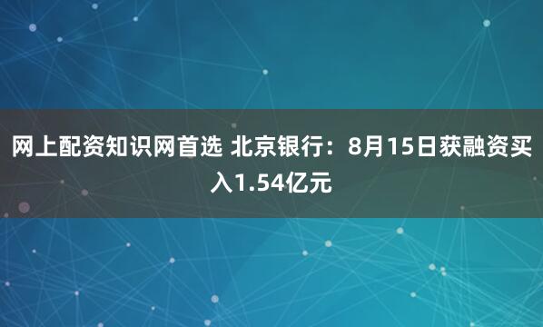 网上配资知识网首选 北京银行：8月15日获融资买入1.54亿元