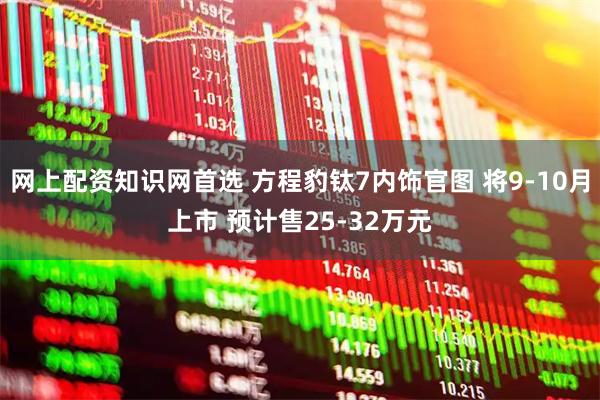 网上配资知识网首选 方程豹钛7内饰官图 将9-10月上市 预计售25-32万元