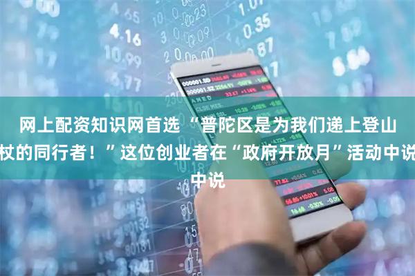 网上配资知识网首选 “普陀区是为我们递上登山杖的同行者！”这位创业者在“政府开放月”活动中说