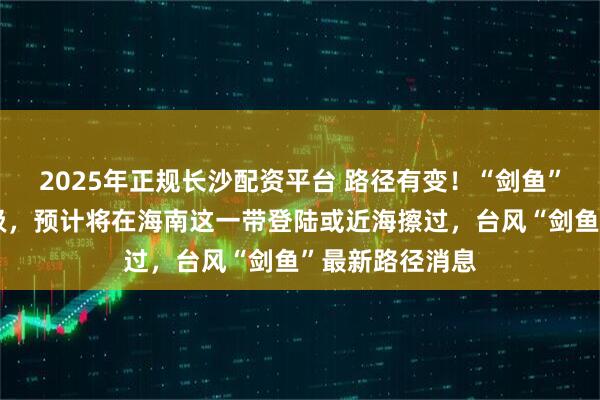 2025年正规长沙配资平台 路径有变！“剑鱼”已加强为台风级，预计将在海南这一带登陆或近海擦过，台风“剑鱼”最新路径消息