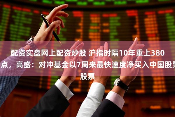 配资实盘网上配资炒股 沪指时隔10年重上3800点，高盛：对冲基金以7周来最快速度净买入中国股票