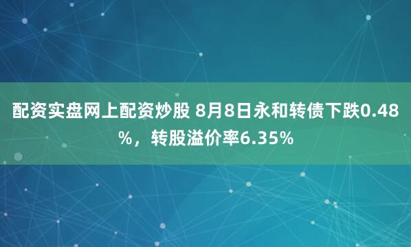 配资实盘网上配资炒股 8月8日永和转债下跌0.48%，转股溢价率6.35%