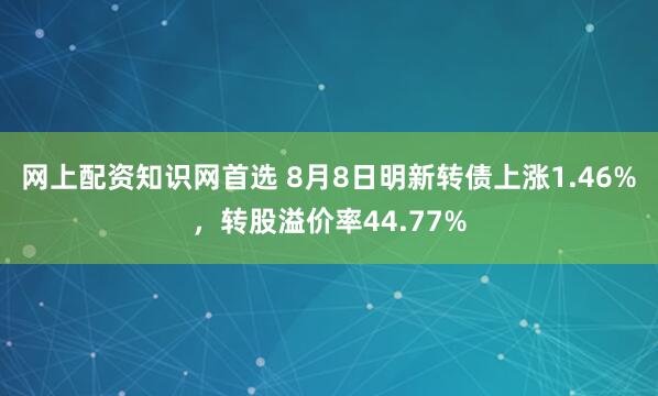 网上配资知识网首选 8月8日明新转债上涨1.46%，转股溢价率44.77%