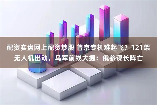 配资实盘网上配资炒股 普京专机难起飞？121架无人机出动，乌军前线大捷：俄参谋长阵亡