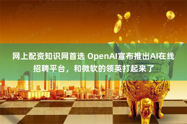网上配资知识网首选 OpenAI宣布推出AI在线招聘平台，和微软的领英打起来了