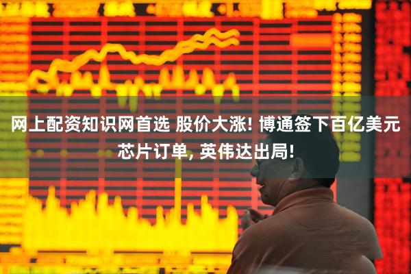 网上配资知识网首选 股价大涨! 博通签下百亿美元芯片订单, 英伟达出局!