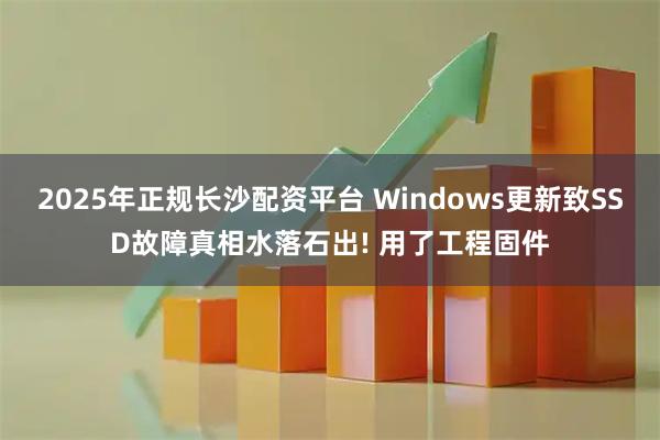 2025年正规长沙配资平台 Windows更新致SSD故障真相水落石出! 用了工程固件