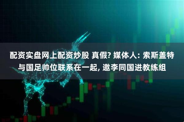 配资实盘网上配资炒股 真假? 媒体人: 索斯盖特与国足帅位联系在一起, 邀李同国进教练组