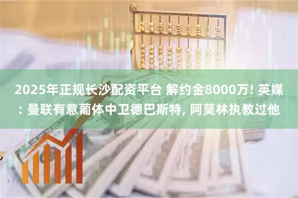 2025年正规长沙配资平台 解约金8000万! 英媒: 曼联有意葡体中卫德巴斯特, 阿莫林执教过他