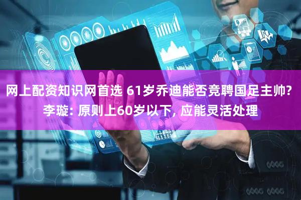 网上配资知识网首选 61岁乔迪能否竞聘国足主帅? 李璇: 原则上60岁以下, 应能灵活处理