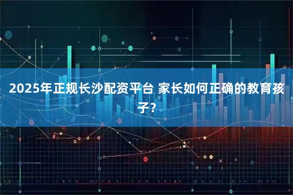 2025年正规长沙配资平台 家长如何正确的教育孩子？