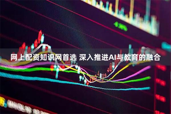 网上配资知识网首选 深入推进AI与教育的融合