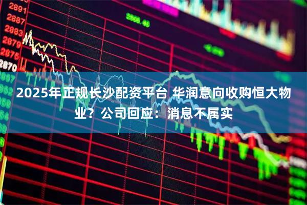 2025年正规长沙配资平台 华润意向收购恒大物业？公司回应：消息不属实