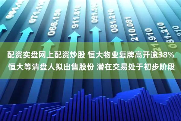 配资实盘网上配资炒股 恒大物业复牌高开逾38% 恒大等清盘人拟出售股份 潜在交易处于初步阶段
