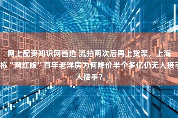 网上配资知识网首选 流拍两次后再上货架，上海这栋“网红版”百年老洋房为何降价半个多亿仍无人接手？