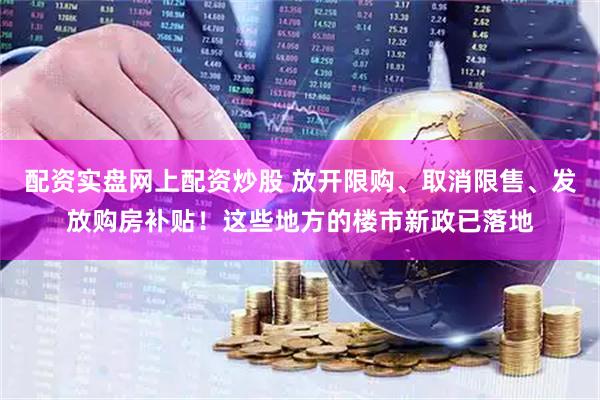 配资实盘网上配资炒股 放开限购、取消限售、发放购房补贴！这些地方的楼市新政已落地