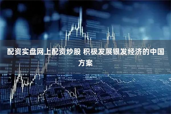 配资实盘网上配资炒股 积极发展银发经济的中国方案