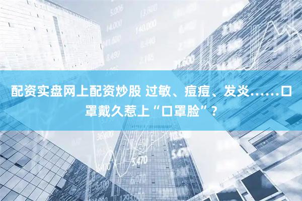 配资实盘网上配资炒股 过敏、痘痘、发炎……口罩戴久惹上“口罩脸”？